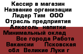 Кассир в магазин › Название организации ­ Лидер Тим, ООО › Отрасль предприятия ­ Алкоголь, напитки › Минимальный оклад ­ 23 000 - Все города Работа » Вакансии   . Псковская обл.,Великие Луки г.